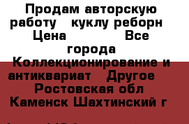Продам авторскую работу - куклу-реборн › Цена ­ 27 000 - Все города Коллекционирование и антиквариат » Другое   . Ростовская обл.,Каменск-Шахтинский г.